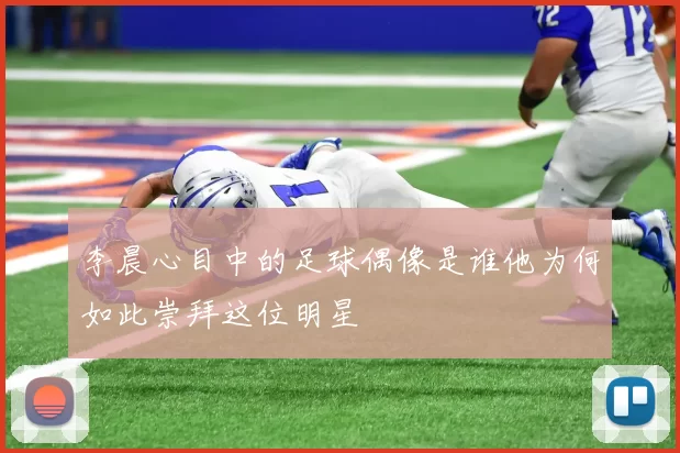 李晨心目中的足球偶像是谁他为何如此崇拜这位明星