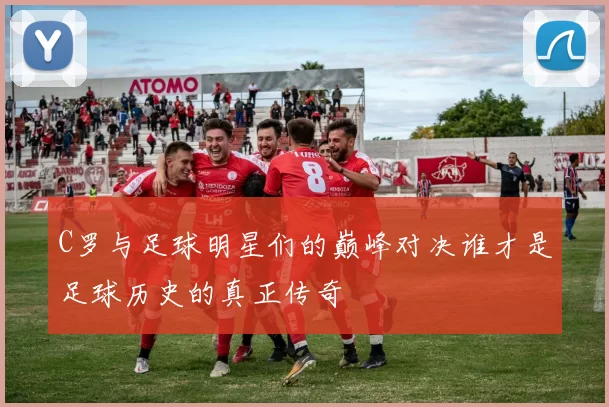 C罗与足球明星们的巅峰对决谁才是足球历史的真正传奇
