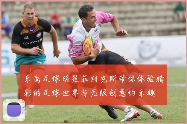 乐高足球明星菲利克斯带你体验精彩的足球世界与无限创意的乐趣