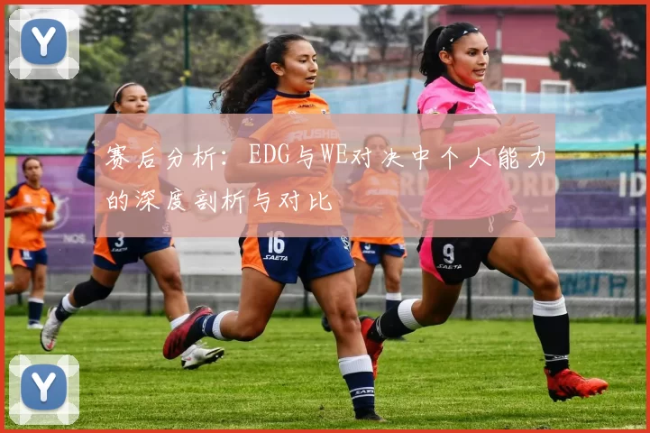 赛后分析：EDG与WE对决中个人能力的深度剖析与对比