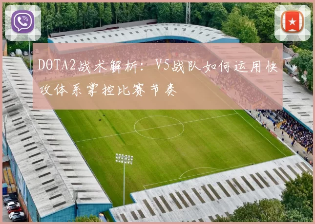 DOTA2战术解析：V5战队如何运用快攻体系掌控比赛节奏