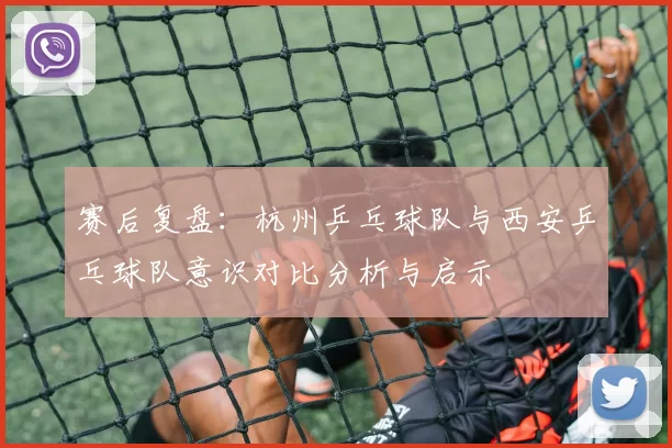 赛后复盘：杭州乒乓球队与西安乒乓球队意识对比分析与启示