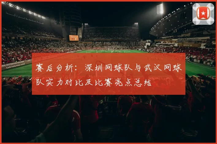 赛后分析：深圳网球队与武汉网球队实力对比及比赛亮点总结