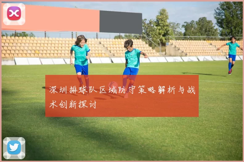 深圳排球队区域防守策略解析与战术创新探讨