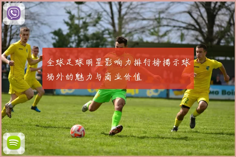 全球足球明星影响力排行榜揭示球场外的魅力与商业价值