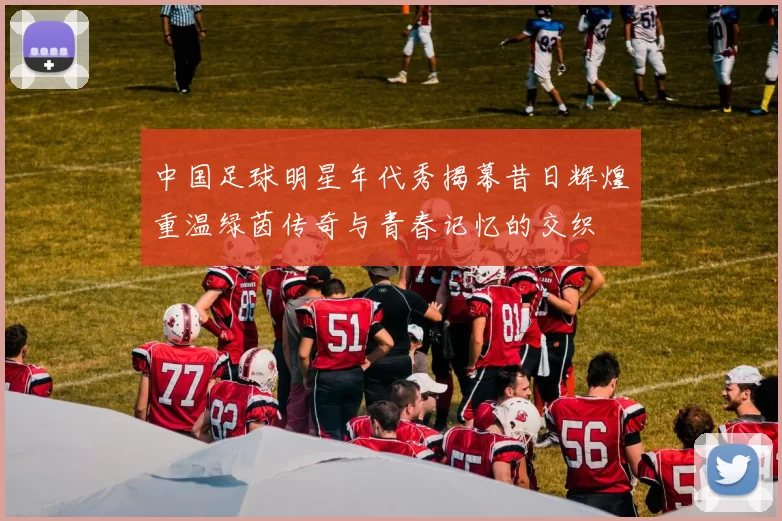 中国足球明星年代秀揭幕昔日辉煌重温绿茵传奇与青春记忆的交织