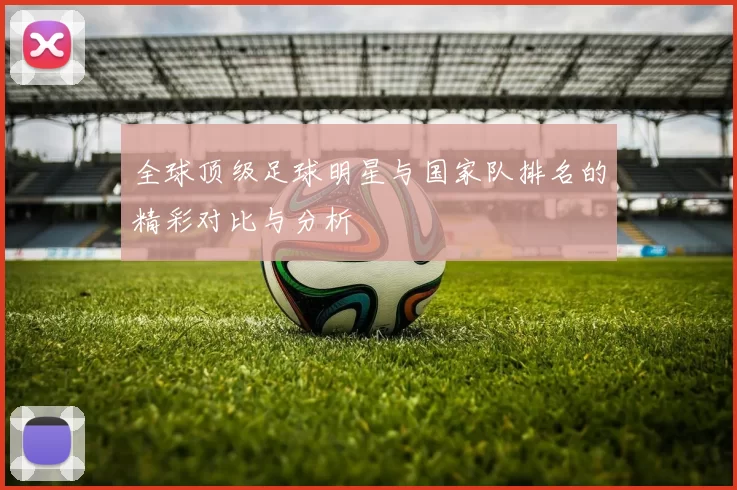 全球顶级足球明星与国家队排名的精彩对比与分析
