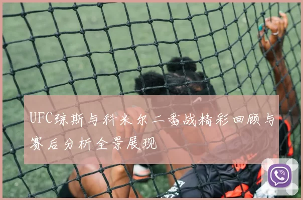 UFC琼斯与科米尔二番战精彩回顾与赛后分析全景展现