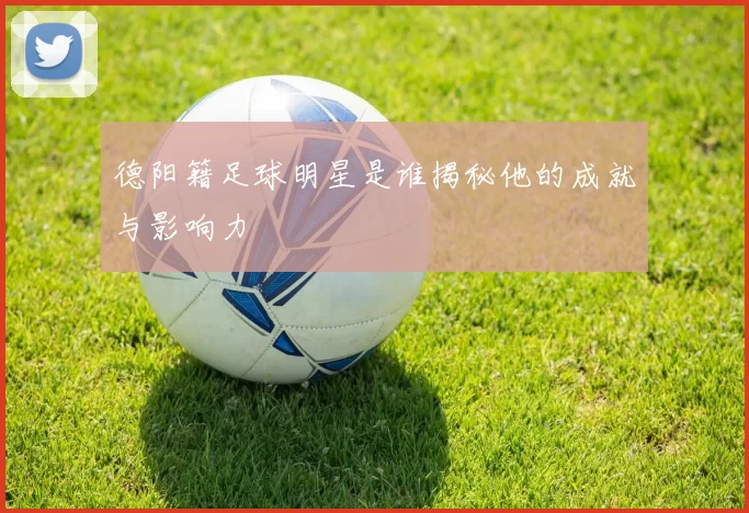 德阳籍足球明星是谁揭秘他的成就与影响力