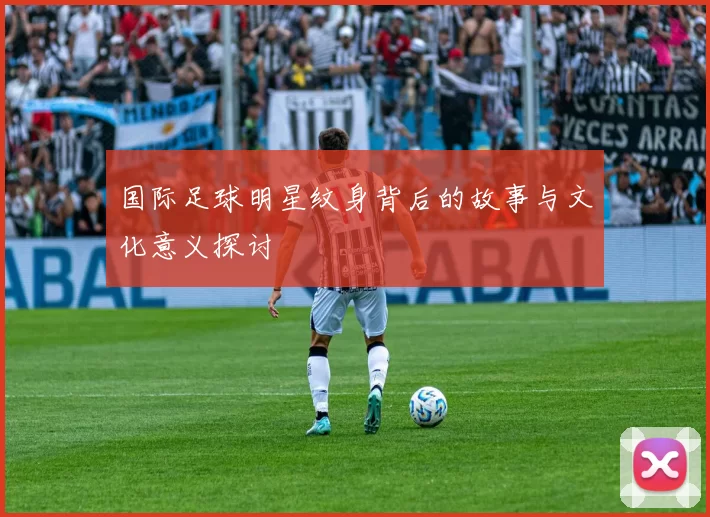 国际足球明星纹身背后的故事与文化意义探讨
