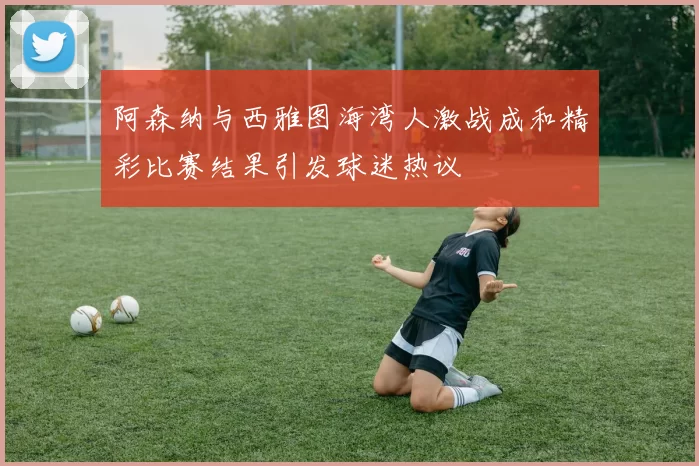 阿森纳与西雅图海湾人激战成和精彩比赛结果引发球迷热议