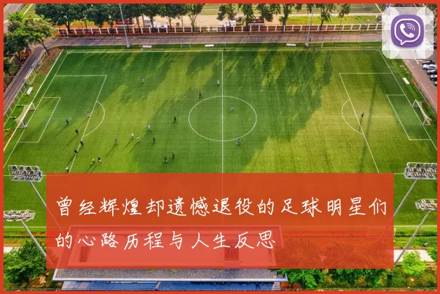 曾经辉煌却遗憾退役的足球明星们的心路历程与人生反思