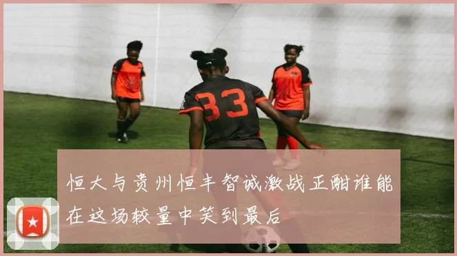 恒大与贵州恒丰智诚激战正酣谁能在这场较量中笑到最后