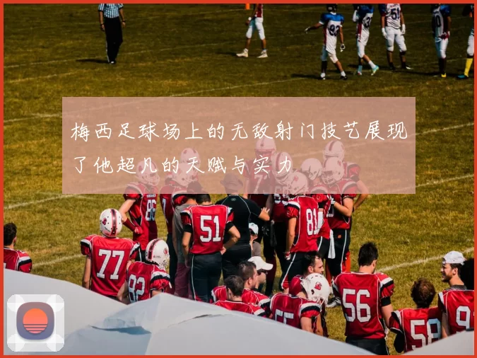 梅西足球场上的无敌射门技艺展现了他超凡的天赋与实力