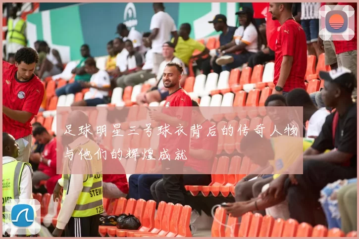 足球明星三号球衣背后的传奇人物与他们的辉煌成就
