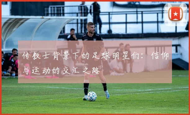 传教士背景下的足球明星们：信仰与运动的交汇之路
