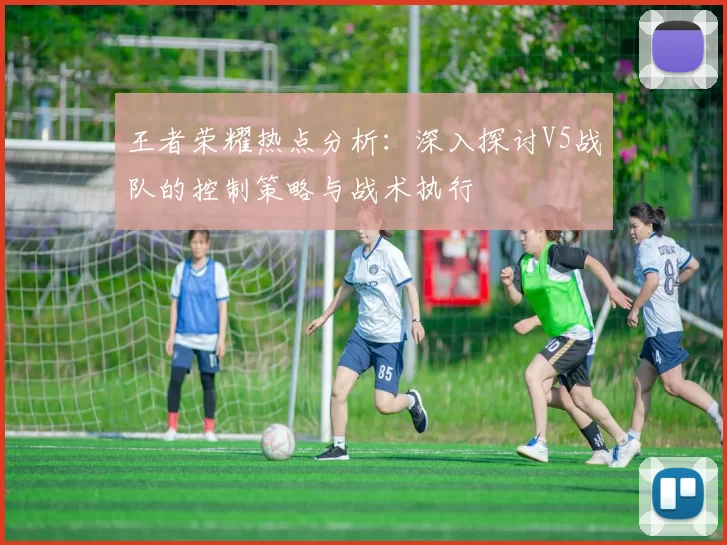 王者荣耀热点分析：深入探讨V5战队的控制策略与战术执行