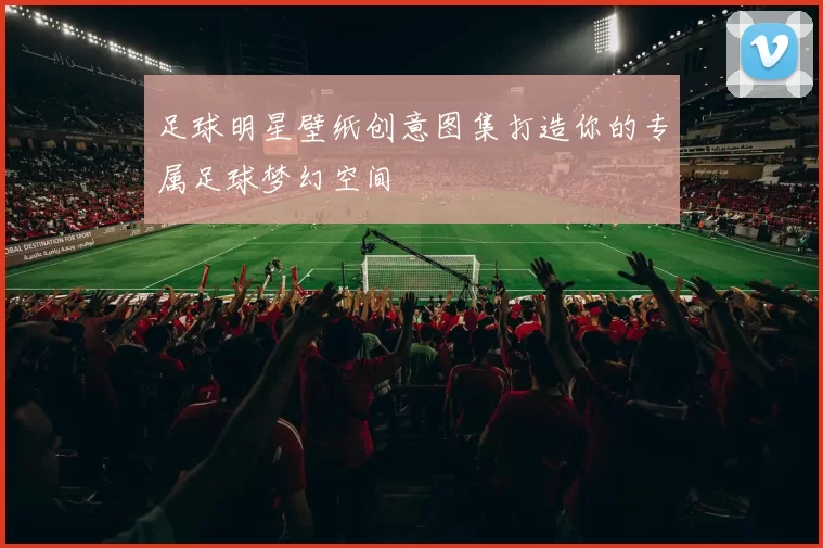 足球明星壁纸创意图集打造你的专属足球梦幻空间