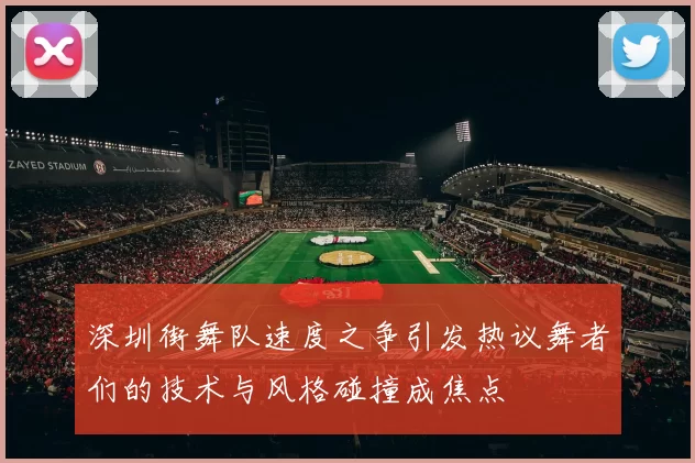 深圳街舞队速度之争引发热议舞者们的技术与风格碰撞成焦点