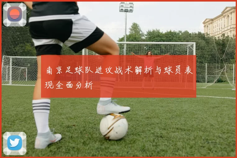 南京足球队进攻战术解析与球员表现全面分析