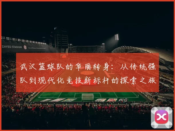 武汉篮球队的华丽转身：从传统强队到现代化竞技新标杆的探索之旅