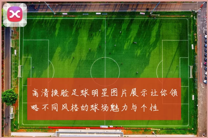 高清换脸足球明星图片展示让你领略不同风格的球场魅力与个性