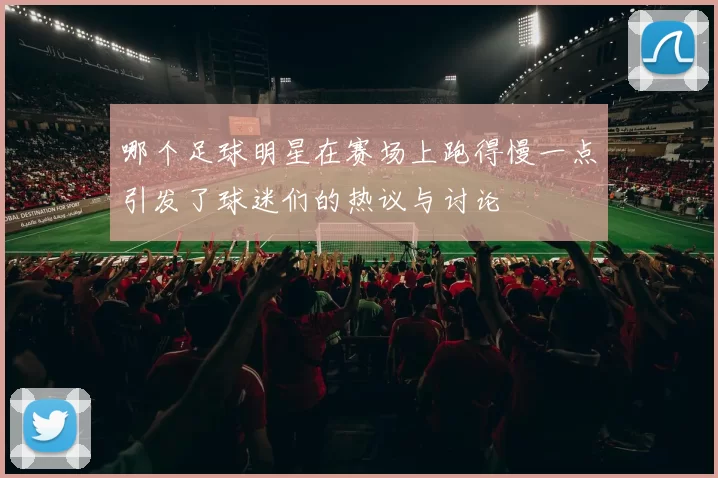 哪个足球明星在赛场上跑得慢一点引发了球迷们的热议与讨论