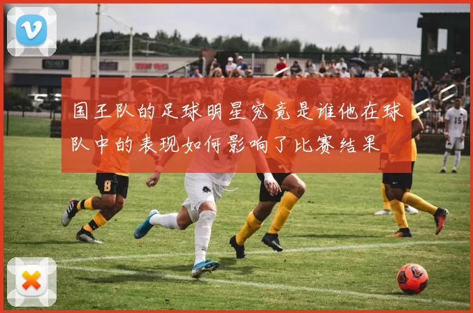 国王队的足球明星究竟是谁他在球队中的表现如何影响了比赛结果