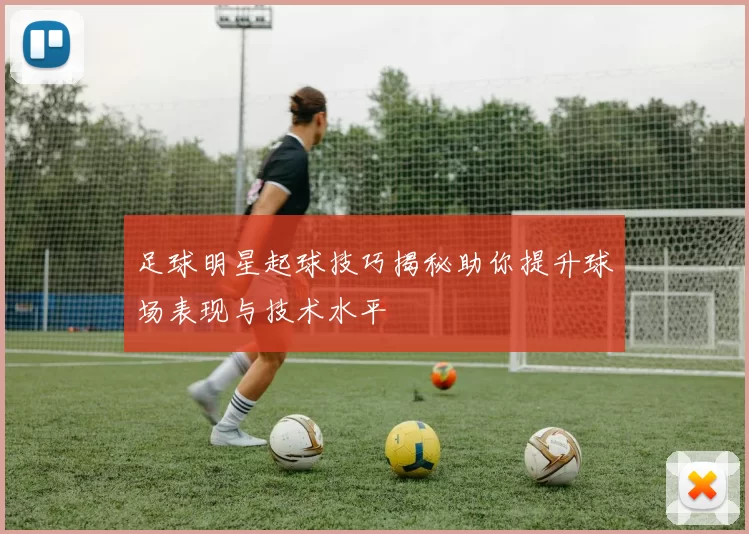 足球明星起球技巧揭秘助你提升球场表现与技术水平