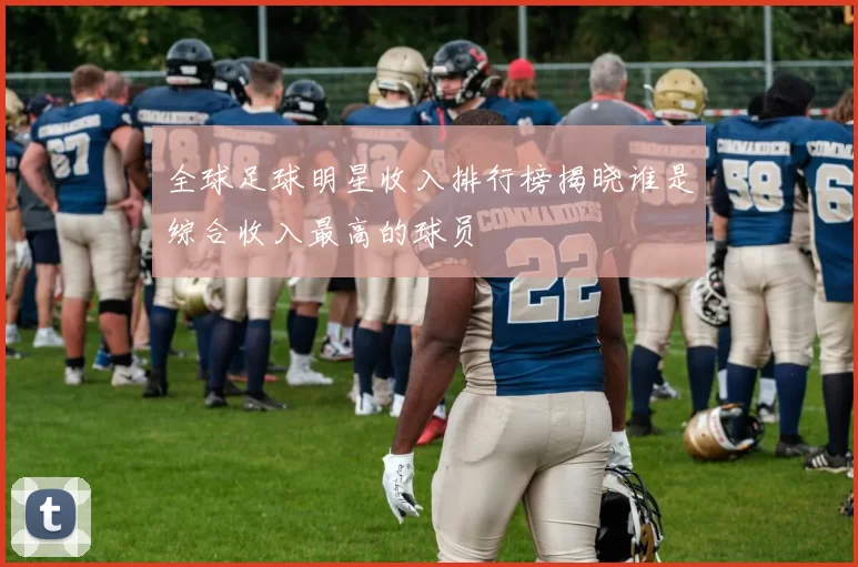 全球足球明星收入排行榜揭晓谁是综合收入最高的球员