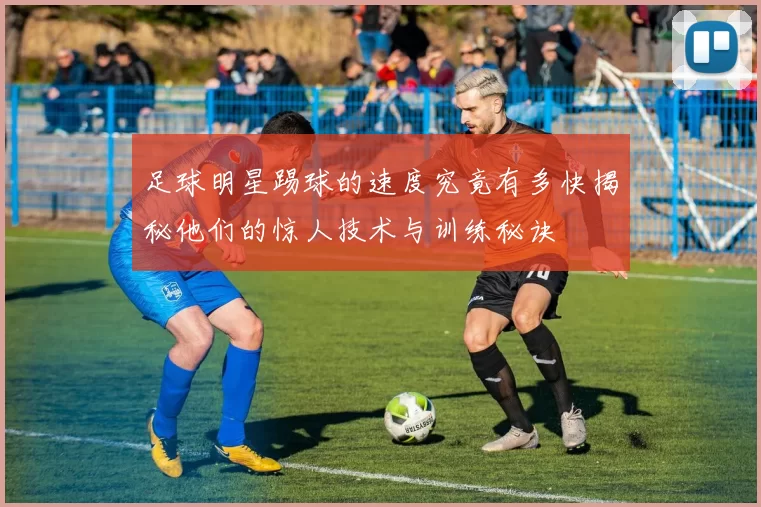 足球明星踢球的速度究竟有多快揭秘他们的惊人技术与训练秘诀