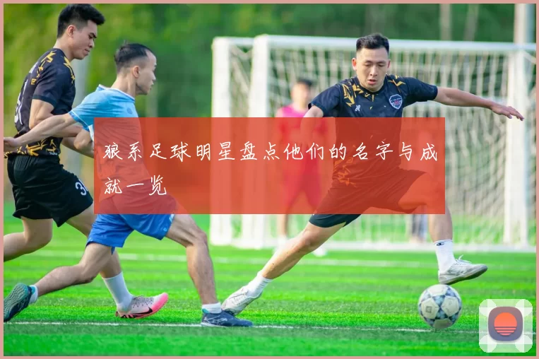 狼系足球明星盘点他们的名字与成就一览