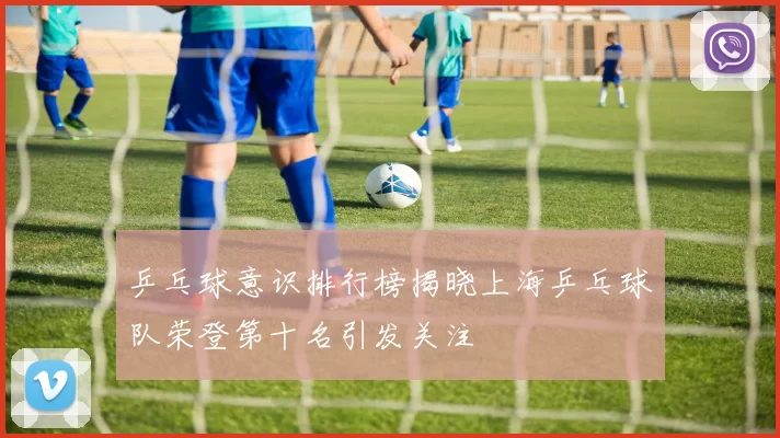 乒乓球意识排行榜揭晓上海乒乓球队荣登第十名引发关注