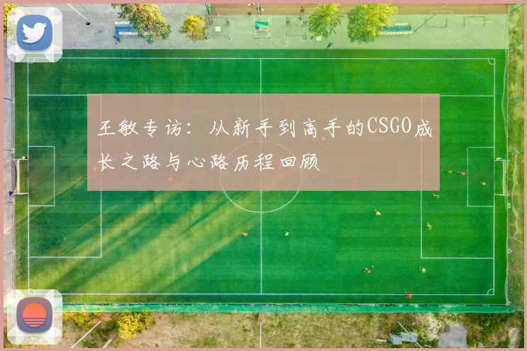 王敏专访：从新手到高手的CSGO成长之路与心路历程回顾