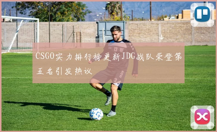 CSGO实力排行榜更新JDG战队荣登第五名引发热议