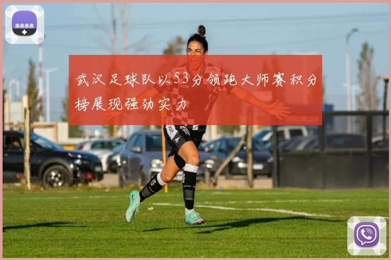 武汉足球队以53分领跑大师赛积分榜展现强劲实力