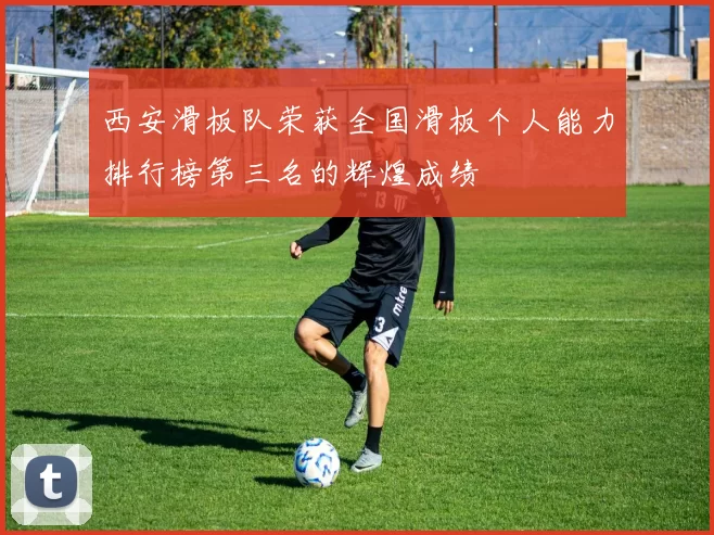 西安滑板队荣获全国滑板个人能力排行榜第三名的辉煌成绩