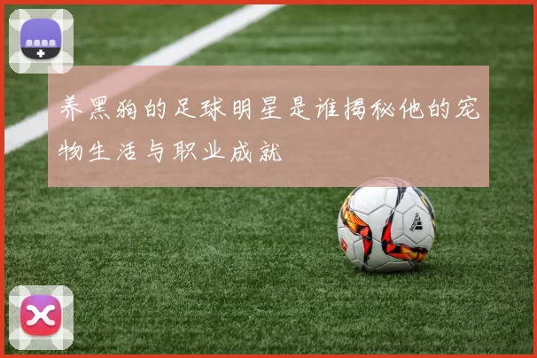 养黑狗的足球明星是谁揭秘他的宠物生活与职业成就