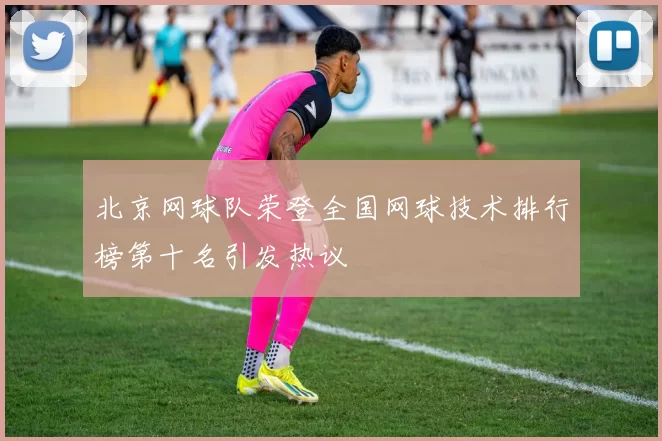 北京网球队荣登全国网球技术排行榜第十名引发热议
