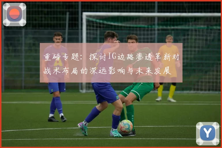 重磅专题：探讨IG边路渗透革新对战术布局的深远影响与未来发展