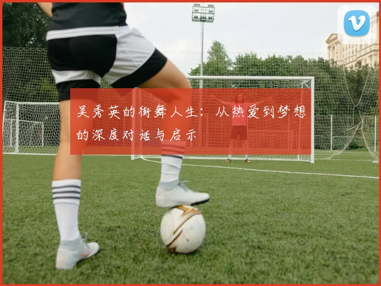 吴秀英的街舞人生：从热爱到梦想的深度对话与启示