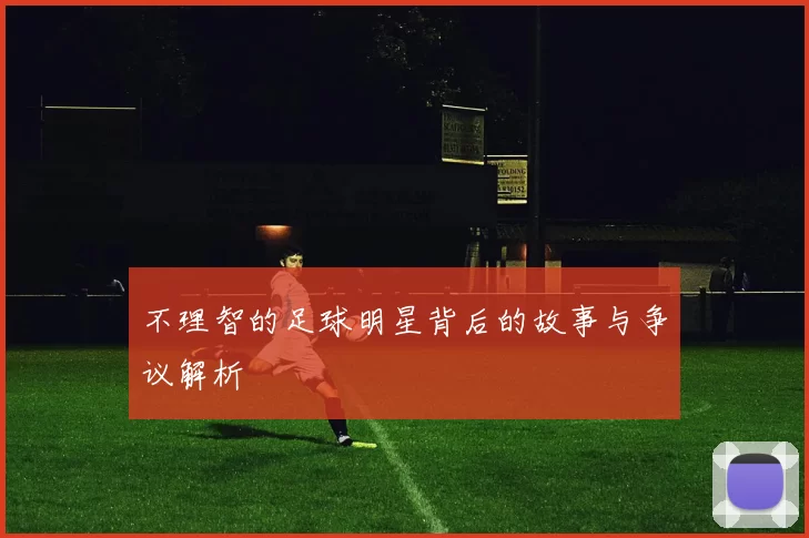 不理智的足球明星背后的故事与争议解析