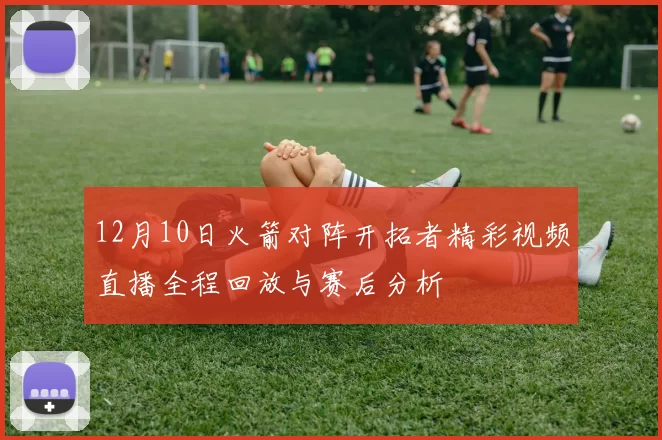 12月10日火箭对阵开拓者精彩视频直播全程回放与赛后分析