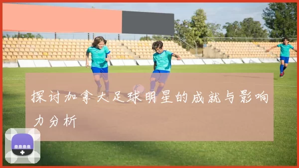 探讨加拿大足球明星的成就与影响力分析