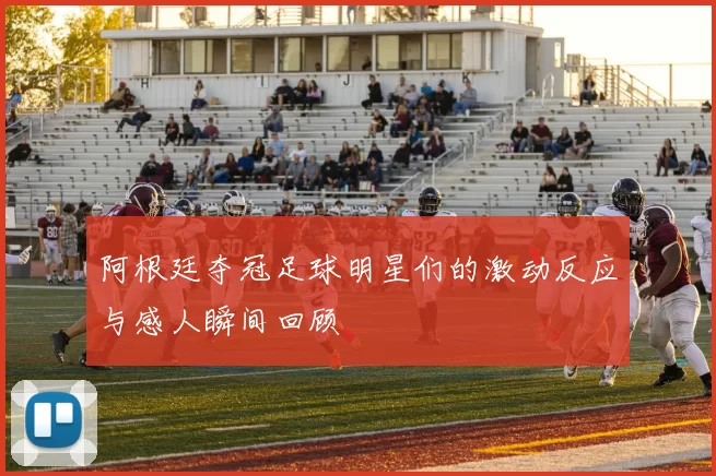 阿根廷夺冠足球明星们的激动反应与感人瞬间回顾