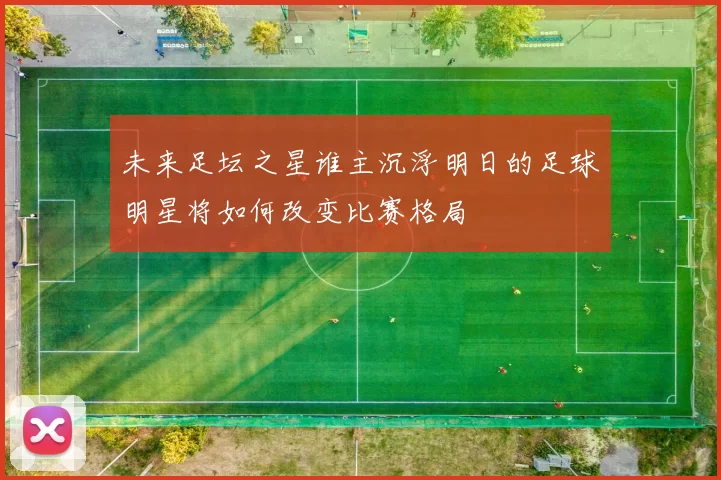 未来足坛之星谁主沉浮明日的足球明星将如何改变比赛格局