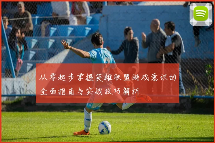 从零起步掌握英雄联盟游戏意识的全面指南与实战技巧解析