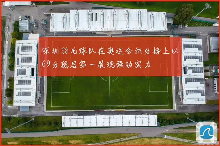 深圳羽毛球队在奥运会积分榜上以69分稳居第一展现强劲实力