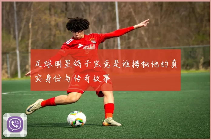 足球明星鸽子究竟是谁揭秘他的真实身份与传奇故事