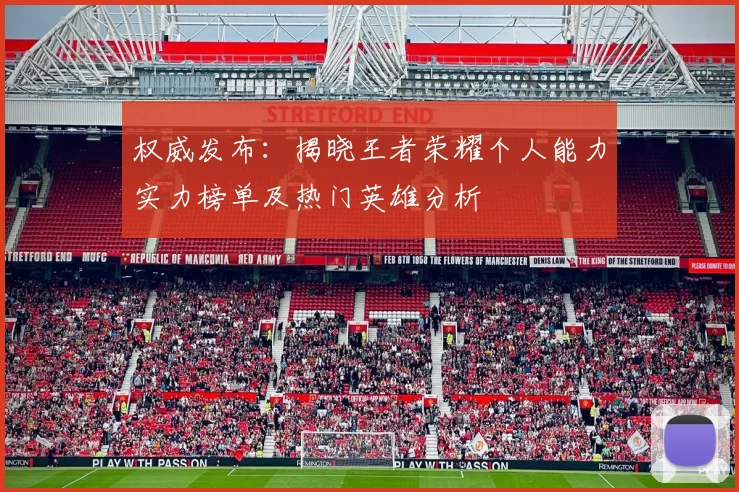 权威发布：揭晓王者荣耀个人能力实力榜单及热门英雄分析